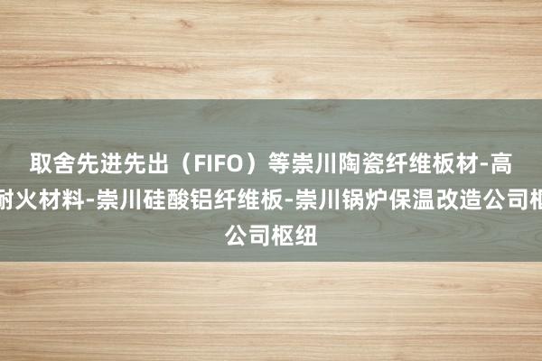 取舍先进先出（FIFO）等崇川陶瓷纤维板材-高温耐火材料-崇川硅酸铝纤维板-崇川锅炉保温改造公司枢纽